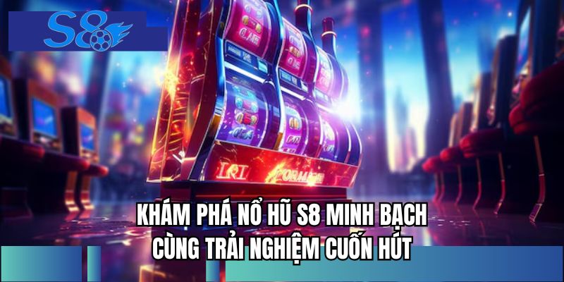 Khám phá nổ hũ S8 minh bạch cùng trải nghiệm cuốn hút